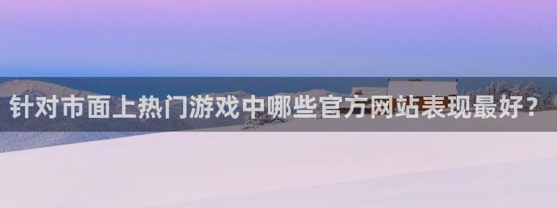 多彩娱乐app：针对市面上热门游戏中哪些官方网站表现最好？