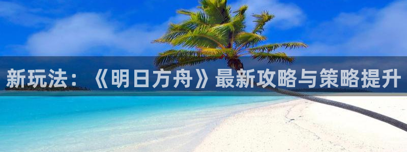 沐春多彩娱乐：新玩法：《明日方舟》最新攻略与策略提升