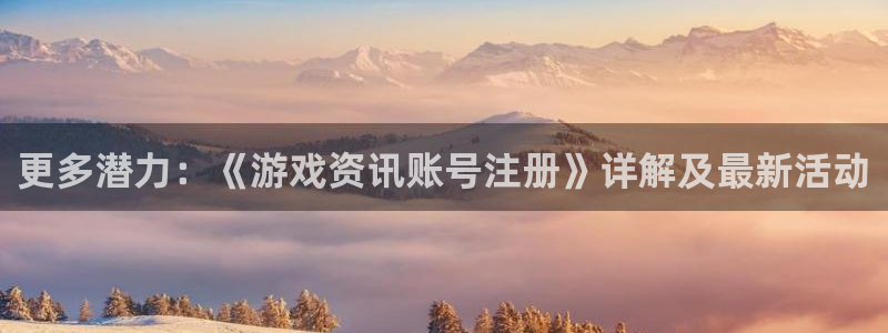 多彩娱乐4开户：更多潜力：《游戏资讯账号注册》详解及最新活动