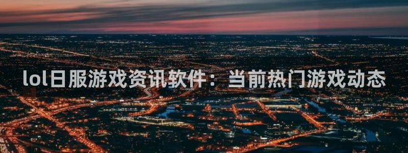 多彩娱乐注册开户：lol日服游戏资讯软件：当前热门游戏动态