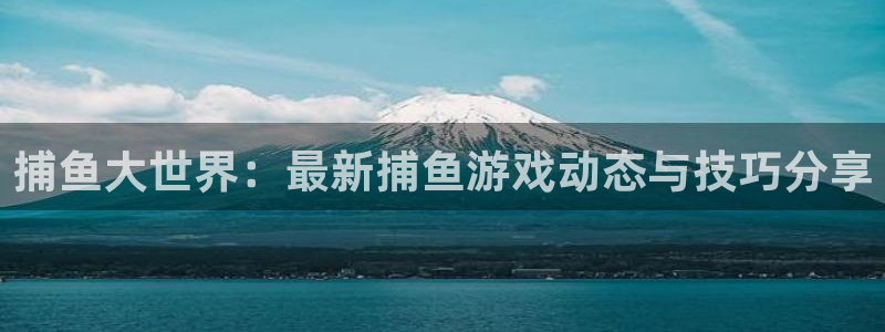 多彩娱乐平台登陆：捕鱼大世界：最新捕鱼游戏动态与技巧分享