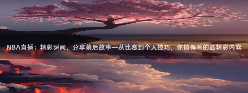 833体育赛事直播app：NBA直播：精彩瞬间，分享幕后故事—从比赛到个人技巧，你值得看的最精彩内容