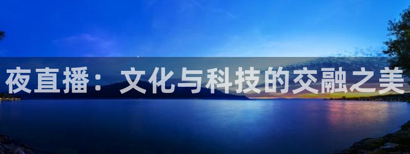 833体育在线直播在线看免费版：夜直播：文化与科技的交融之美