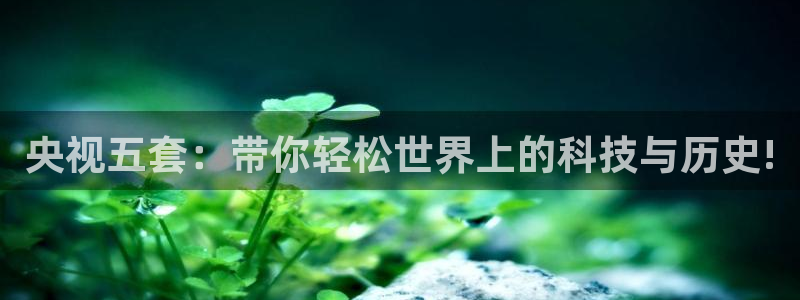 833比赛直播：央视五套：带你轻松世界上的科技与历史!