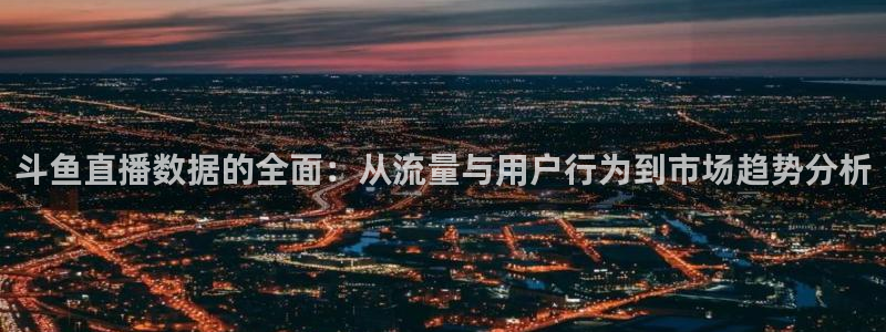 3833tv直播：斗鱼直播数据的全面：从流量与用户行为到市场趋势分析