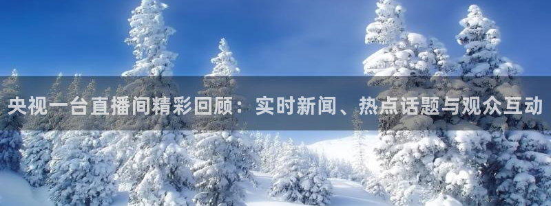 833直播体育：央视一台直播间精彩回顾：实时新闻、热点话题与观众互动