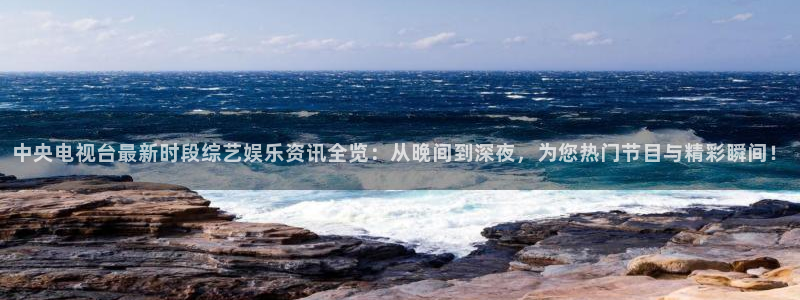 833直播足球直播：中央电视台最新时段综艺娱乐资讯全览：从晚间到深夜，为您热门节目与精彩瞬间！