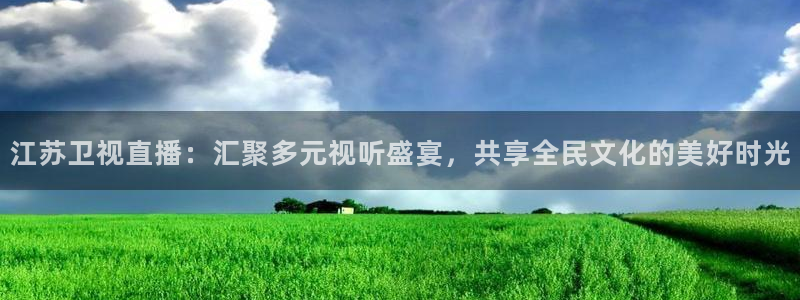833直播体育免费入口：江苏卫视直播：汇聚多元视听盛宴，共享全民文化的美好时光