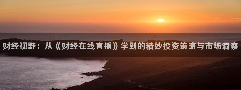 833直播体育app：财经视野：从《财经在线直播》学到的精妙投资策略与市场洞察
