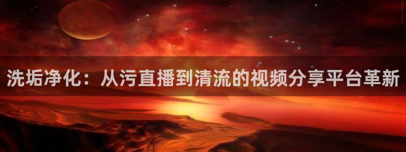 球帝带833赛事直播：洗垢净化：从污直播到清流的视频分享平台革新