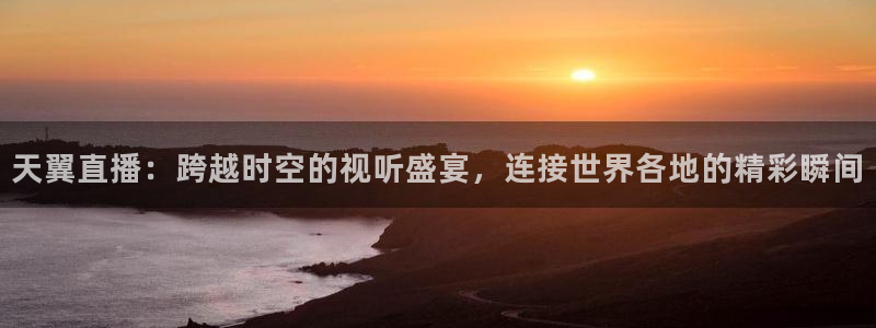 833体育：天翼直播：跨越时空的视听盛宴，连接世界各地的精彩瞬间